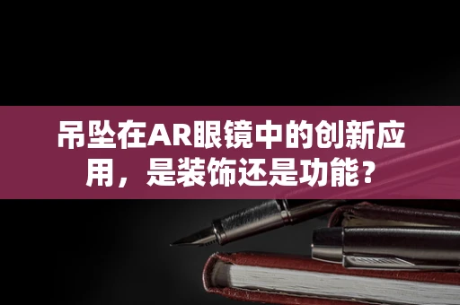 吊坠在AR眼镜中的创新应用，是装饰还是功能？