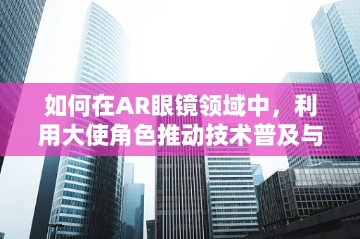 如何在AR眼镜领域中，利用大使角色推动技术普及与市场拓展？