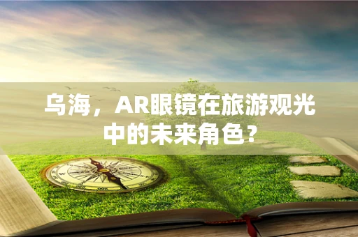 乌海，AR眼镜在旅游观光中的未来角色？