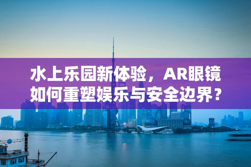 水上乐园新体验，AR眼镜如何重塑娱乐与安全边界？