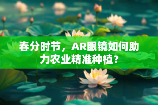 春分时节，AR眼镜如何助力农业精准种植？