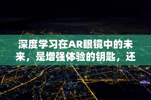 深度学习在AR眼镜中的未来，是增强体验的钥匙，还是技术过度的陷阱？