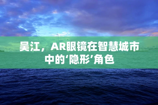 吴江，AR眼镜在智慧城市中的‘隐形’角色