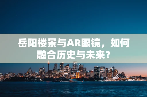 岳阳楼景与AR眼镜，如何融合历史与未来？