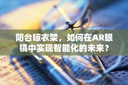 阳台晾衣架，如何在AR眼镜中实现智能化的未来？