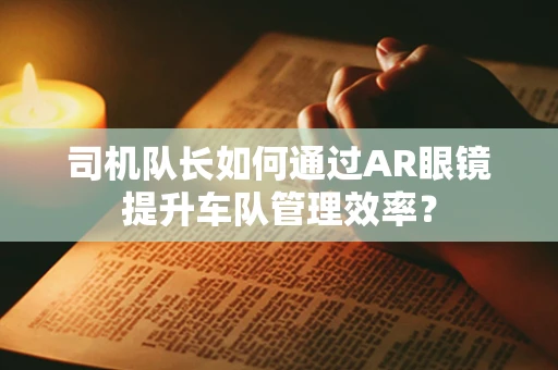 司机队长如何通过AR眼镜提升车队管理效率？