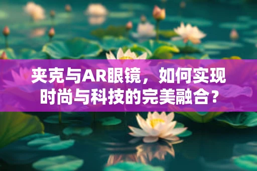 夹克与AR眼镜，如何实现时尚与科技的完美融合？