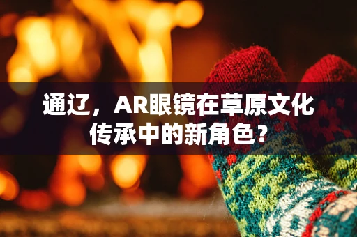 通辽，AR眼镜在草原文化传承中的新角色？