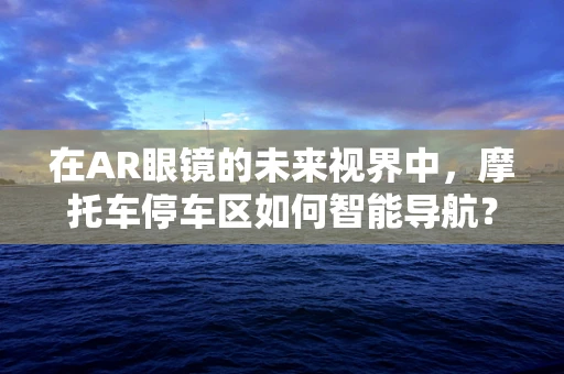 在AR眼镜的未来视界中，摩托车停车区如何智能导航？