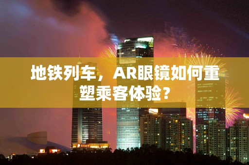 地铁列车，AR眼镜如何重塑乘客体验？