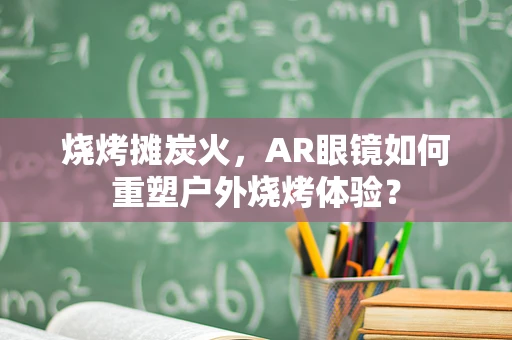 烧烤摊炭火，AR眼镜如何重塑户外烧烤体验？