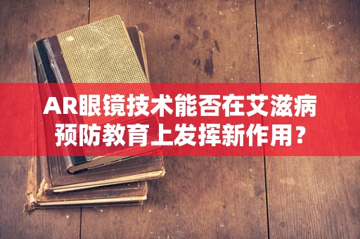 AR眼镜技术能否在艾滋病预防教育上发挥新作用？