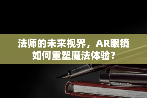 法师的未来视界，AR眼镜如何重塑魔法体验？