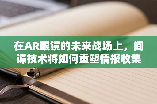 在AR眼镜的未来战场上，间谍技术将如何重塑情报收集？