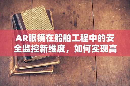 AR眼镜在船舶工程中的安全监控新维度，如何实现高效、实时的海上作业监督？