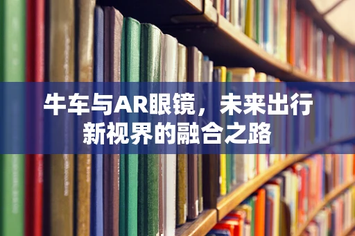 牛车与AR眼镜，未来出行新视界的融合之路