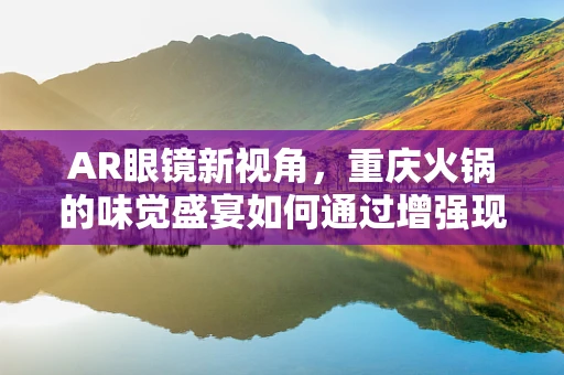 AR眼镜新视角，重庆火锅的味觉盛宴如何通过增强现实技术更上一层楼？