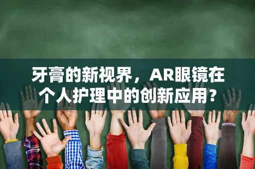 牙膏的新视界，AR眼镜在个人护理中的创新应用？