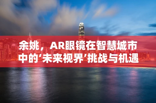 余姚，AR眼镜在智慧城市中的‘未来视界’挑战与机遇？