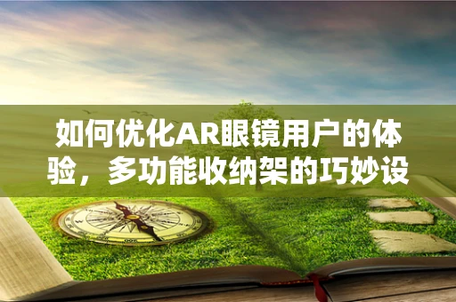 如何优化AR眼镜用户的体验，多功能收纳架的巧妙设计？