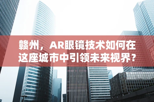 赣州，AR眼镜技术如何在这座城市中引领未来视界？