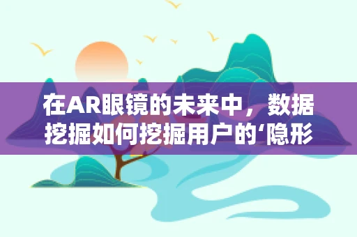 在AR眼镜的未来中，数据挖掘如何挖掘用户的‘隐形需求’？