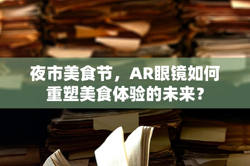 夜市美食节，AR眼镜如何重塑美食体验的未来？