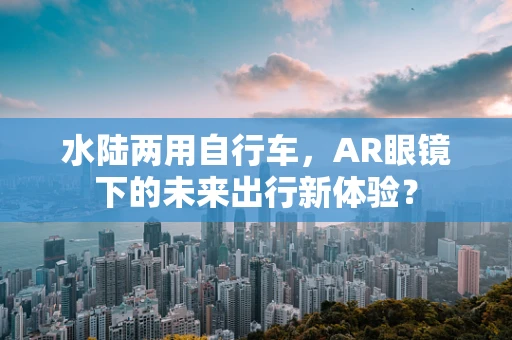 水陆两用自行车，AR眼镜下的未来出行新体验？