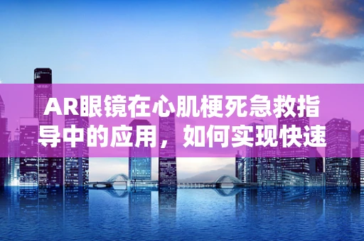 AR眼镜在心肌梗死急救指导中的应用，如何实现快速、准确的医疗信息传递？