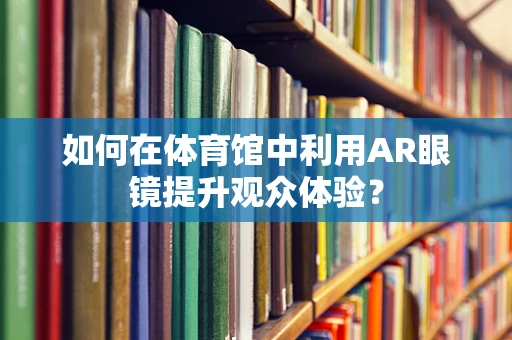 如何在体育馆中利用AR眼镜提升观众体验？