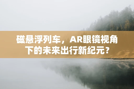 磁悬浮列车，AR眼镜视角下的未来出行新纪元？