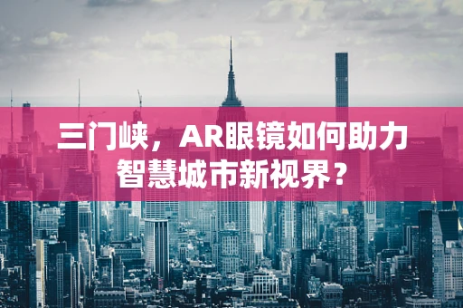 三门峡，AR眼镜如何助力智慧城市新视界？