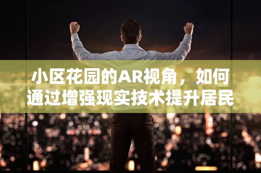 小区花园的AR视角，如何通过增强现实技术提升居民互动体验？