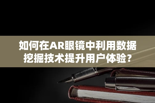 如何在AR眼镜中利用数据挖掘技术提升用户体验？