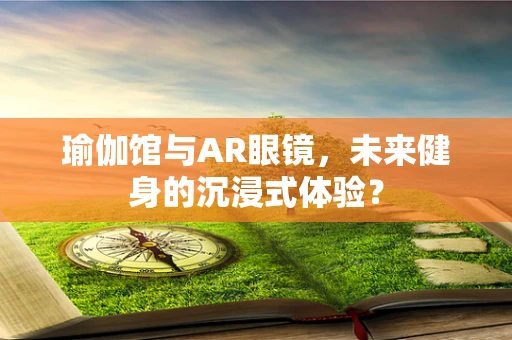 瑜伽馆与AR眼镜，未来健身的沉浸式体验？