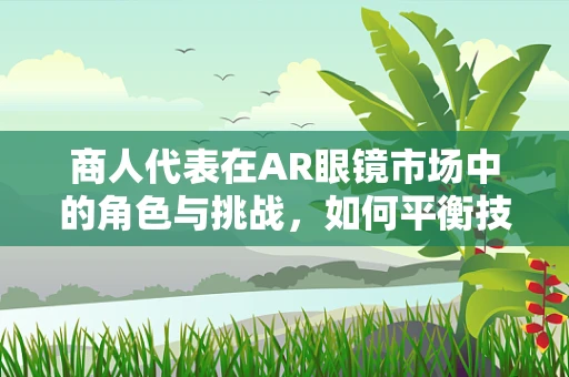 商人代表在AR眼镜市场中的角色与挑战，如何平衡技术与商业的双重需求？