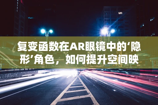 复变函数在AR眼镜中的‘隐形’角色，如何提升空间映射的精度与效率？