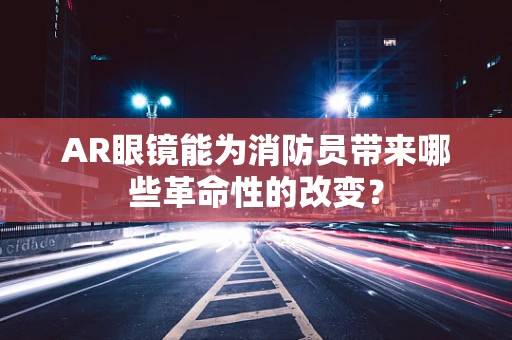 AR眼镜能为消防员带来哪些革命性的改变？