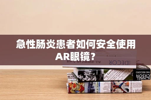 急性肠炎患者如何安全使用AR眼镜？