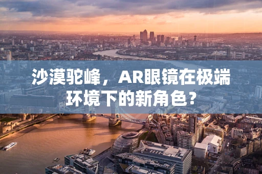 沙漠驼峰，AR眼镜在极端环境下的新角色？