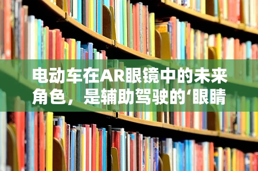 电动车在AR眼镜中的未来角色，是辅助驾驶的‘眼睛’，还是娱乐出行的‘新宠’？