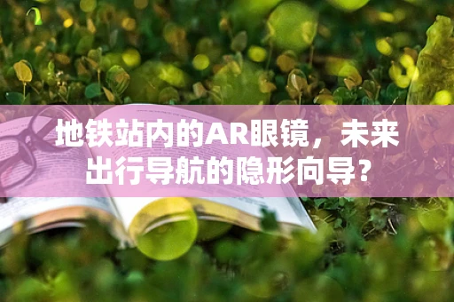 地铁站内的AR眼镜，未来出行导航的隐形向导？