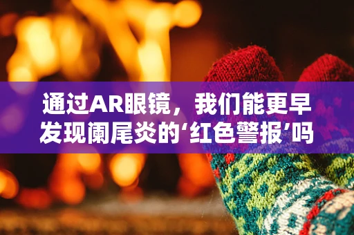 通过AR眼镜，我们能更早发现阑尾炎的‘红色警报’吗？