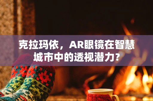 克拉玛依，AR眼镜在智慧城市中的透视潜力？