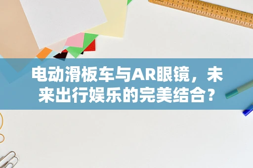 电动滑板车与AR眼镜，未来出行娱乐的完美结合？