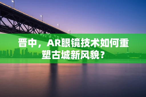 晋中，AR眼镜技术如何重塑古城新风貌？