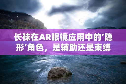 长袜在AR眼镜应用中的‘隐形’角色，是辅助还是束缚？