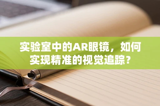 实验室中的AR眼镜，如何实现精准的视觉追踪？