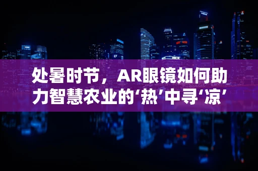 处暑时节，AR眼镜如何助力智慧农业的‘热’中寻‘凉’？