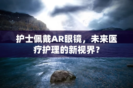 护士佩戴AR眼镜，未来医疗护理的新视界？